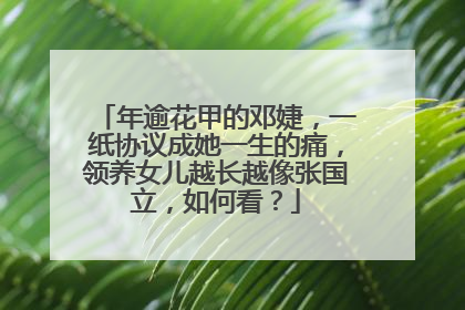 年逾花甲的邓婕，一纸协议成她一生的痛，领养女儿越长越像张国立，如何看？