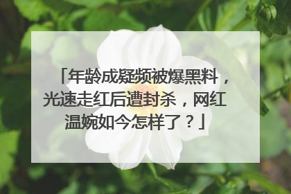 年龄成疑频被爆黑料，光速走红后遭封杀，网红温婉如今怎样了？