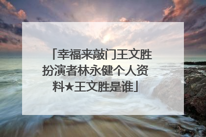 幸福来敲门王文胜扮演者林永健个人资料★王文胜是谁