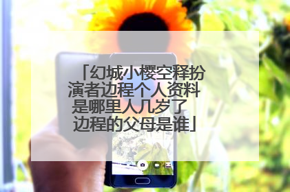 幻城小樱空释扮演者边程个人资料是哪里人几岁了 边程的父母是谁