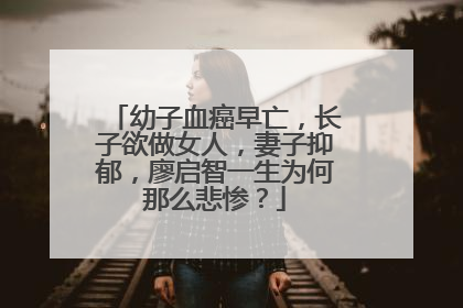 幼子血癌早亡,长子欲做女人,妻子抑郁,廖启智一生为何那么悲惨?