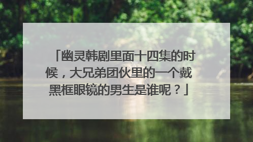 幽灵韩剧里面十四集的时候，大兄弟团伙里的一个戴黑框眼镜的男生是谁呢？
