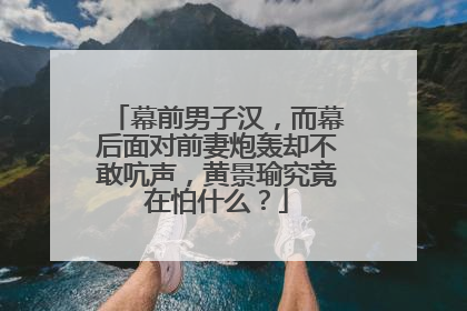 幕前男子汉，而幕后面对前妻炮轰却不敢吭声，黄景瑜究竟在怕什么？