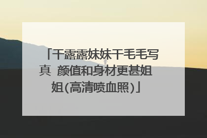 干露露妹妹干毛毛写真 颜值和身材更甚姐姐(高清喷血照)