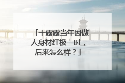 干露露当年因傲人身材红极一时，后来怎么样？