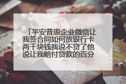 平安普惠企业微信让我签合同如何放银行卡两千块钱我说不贷了他说让我赔付贷款的百分之50要不然起诉我