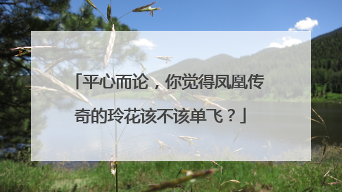 平心而论，你觉得凤凰传奇的玲花该不该单飞？