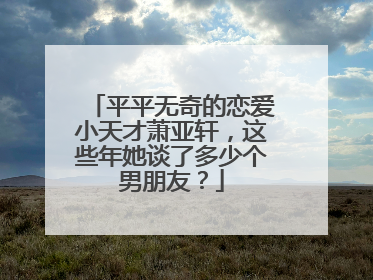 平平无奇的恋爱小天才萧亚轩,这些年她谈了多少个男朋友?