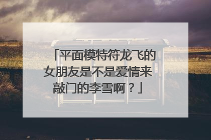 平面模特符龙飞的女朋友是不是爱情来敲门的李雪啊？
