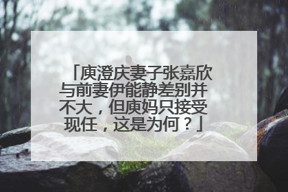 庾澄庆妻子张嘉欣与前妻伊能静差别并不大,但庾妈只接受现任,这是为何?