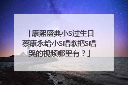康熙盛典小S过生日 蔡康永给小S唱歌把S唱哭的视频哪里有？