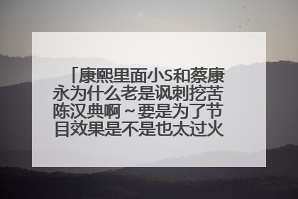 康熙里面小S和蔡康永为什么老是讽刺挖苦陈汉典啊～要是为了节目效果是不是也太过火了一点啊？
