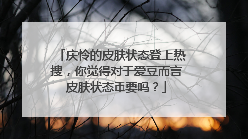 庆怜的皮肤状态登上热搜，你觉得对于爱豆而言皮肤状态重要吗？