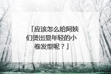 应该怎么给阿姨们烫出显年轻的小卷发型呢?