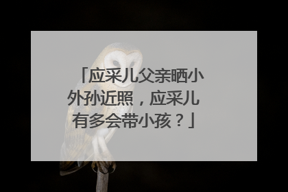 应采儿父亲晒小外孙近照，应采儿有多会带小孩？