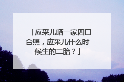 应采儿晒一家四口合照，应采儿什么时候生的二胎？
