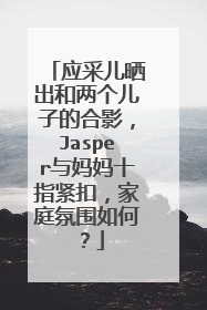 应采儿晒出和两个儿子的合影，Jasper与妈妈十指紧扣，家庭氛围如何？