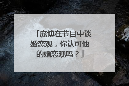 庞博在节目中谈婚恋观，你认可他的婚恋观吗？