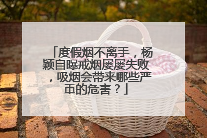 度假烟不离手，杨颖自曝戒烟屡屡失败，吸烟会带来哪些严重的危害？