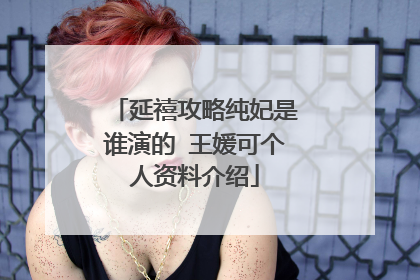 延禧攻略纯妃是谁演的 王媛可个人资料介绍