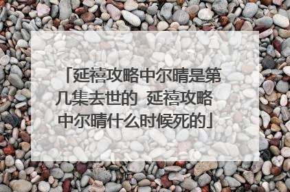延禧攻略中尔晴是第几集去世的 延禧攻略中尔晴什么时候死的