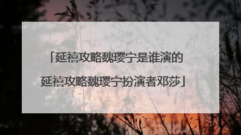 延禧攻略魏璎宁是谁演的 延禧攻略魏璎宁扮演者邓莎