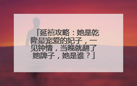 延禧攻略:她是乾隆最宠爱的妃子,一见钟情,当晚就翻了她牌子,她是谁?