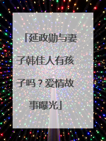 延政勋与妻子韩佳人有孩子吗？爱情故事曝光