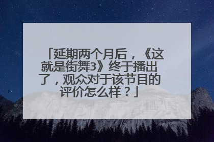 延期两个月后,《这就是街舞3》终于播出了,观众对于该节目的评价怎么样?