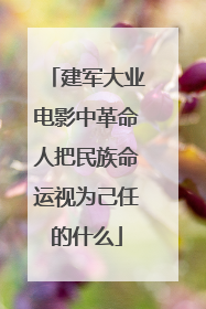 建军大业电影中革命人把民族命运视为己任的什么