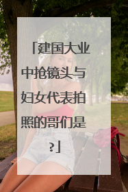 建国大业中抢镜头与妇女代表拍照的哥们是?