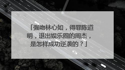 强吻林心如，得罪陈道明，退出娱乐圈的周杰，是怎样成功逆袭的？
