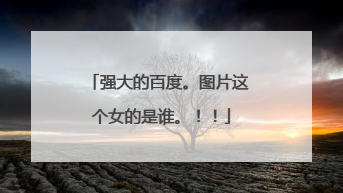 强大的百度。图片这个女的是谁。!!