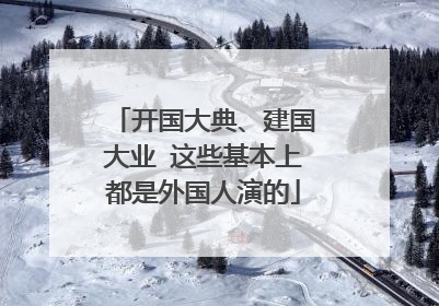 开国大典、建国大业 这些基本上都是外国人演的
