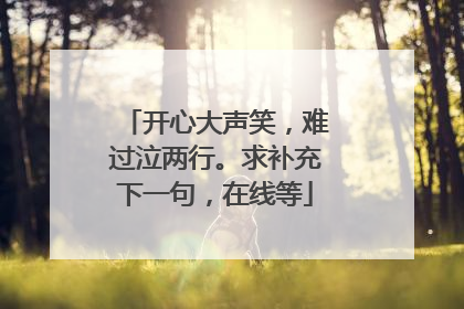 开心大声笑，难过泣两行。求补充下一句，在线等