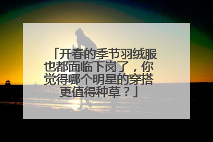 开春的季节羽绒服也都面临下岗了,你觉得哪个明星的穿搭更值得种草?