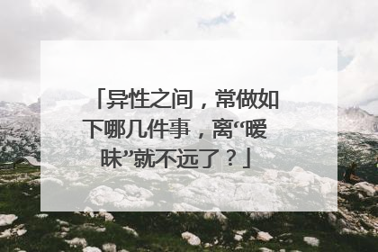 异性之间，常做如下哪几件事，离“暧昧”就不远了？