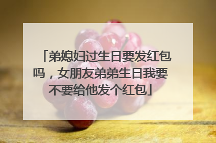 弟媳妇过生日要发红包吗，女朋友弟弟生日我要不要给他发个红包