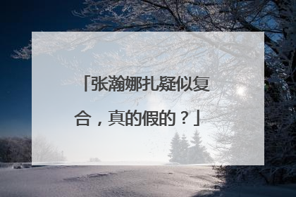 张瀚娜扎疑似复合，真的假的？