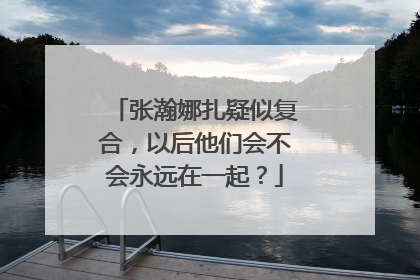 张瀚娜扎疑似复合，以后他们会不会永远在一起？