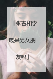 张睿和李晟是男女朋友吗