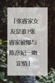 张睿家女友是谁?张睿家被爆与陈彦妃一吻定情