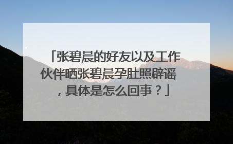 张碧晨的好友以及工作伙伴晒张碧晨孕肚照辟谣，具体是怎么回事？
