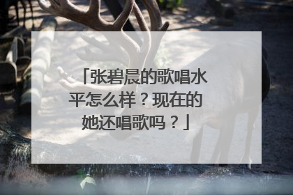张碧晨的歌唱水平怎么样？现在的她还唱歌吗？