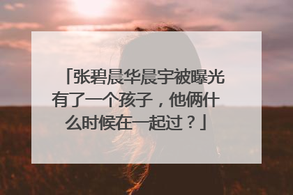 张碧晨华晨宇被曝光有了一个孩子，他俩什么时候在一起过？