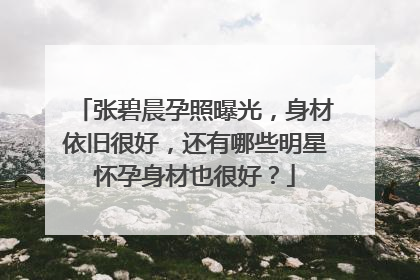 张碧晨孕照曝光，身材依旧很好，还有哪些明星怀孕身材也很好？