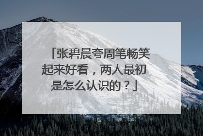 张碧晨夸周笔畅笑起来好看,两人最初是怎么认识的?