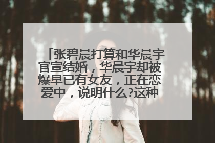 张碧晨打算和华晨宇官宣结婚，华晨宇却被爆早已有女友，正在恋爱中，说明什么?这种情况怎么办？