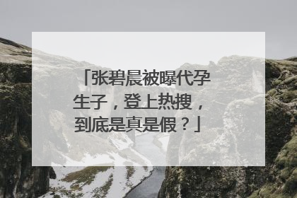 张碧晨被曝代孕生子，登上热搜，到底是真是假？