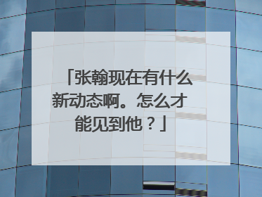 张翰现在有什么新动态啊。怎么才能见到他?